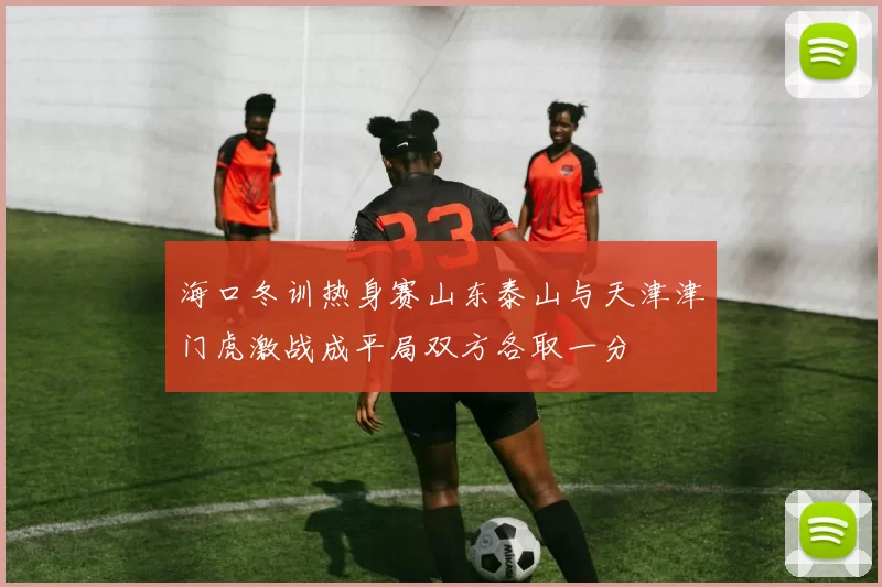海口冬训热身赛山东泰山与天津津门虎激战成平局双方各取一分