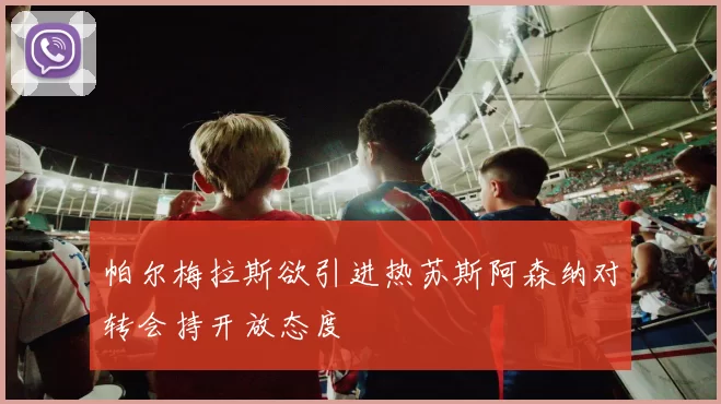 帕尔梅拉斯欲引进热苏斯阿森纳对转会持开放态度