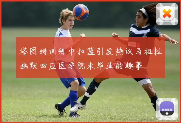 塔图姆训练中扣篮引发热议马祖拉幽默回应医学院未毕业的趣事