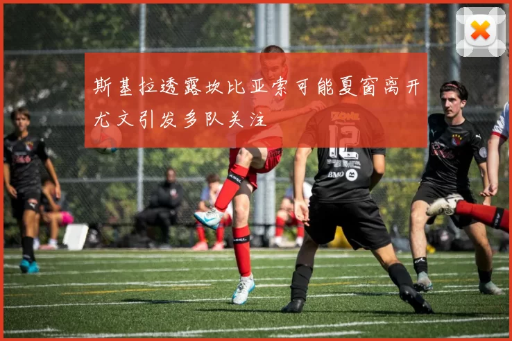斯基拉透露坎比亚索可能夏窗离开尤文引发多队关注