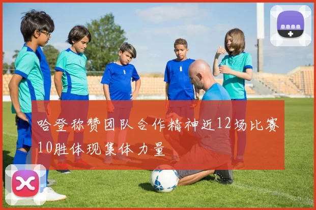 哈登称赞团队合作精神近12场比赛10胜体现集体力量