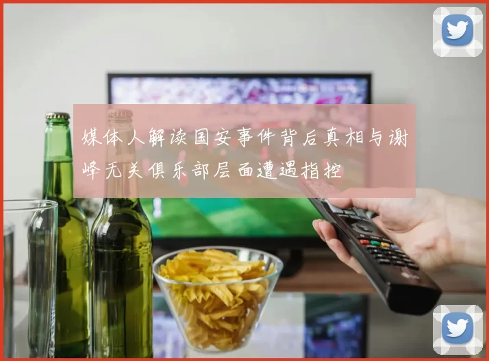 媒体人解读国安事件背后真相与谢峰无关俱乐部层面遭遇指控