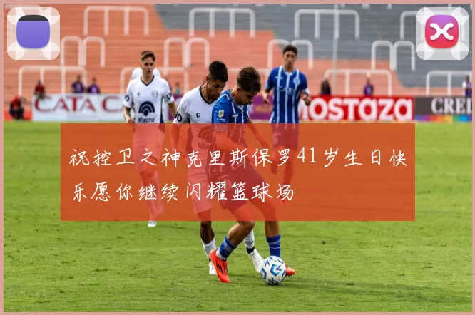 祝控卫之神克里斯保罗41岁生日快乐愿你继续闪耀篮球场