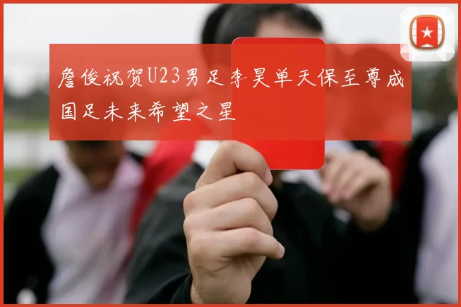 詹俊祝贺U23男足李昊单天保至尊成国足未来希望之星