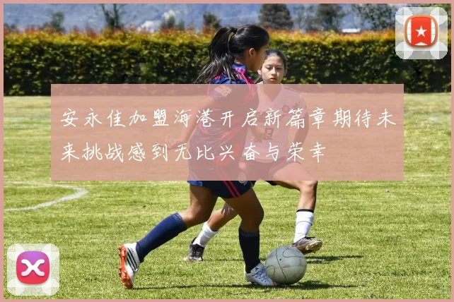 安永佳加盟海港开启新篇章期待未来挑战感到无比兴奋与荣幸