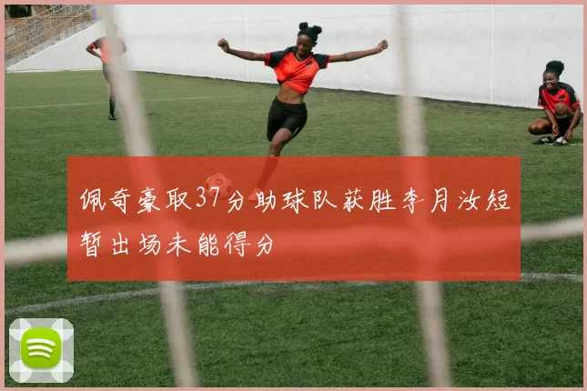 佩奇豪取37分助球队获胜李月汝短暂出场未能得分