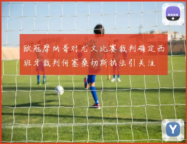 欧冠摩纳哥对尤文比赛裁判确定西班牙裁判何塞桑切斯执法引关注