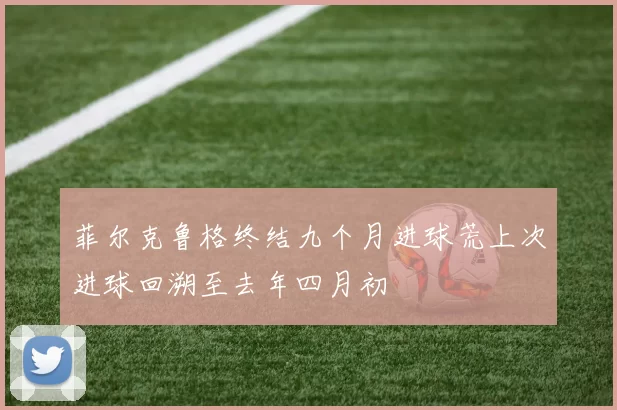 菲尔克鲁格终结九个月进球荒上次进球回溯至去年四月初