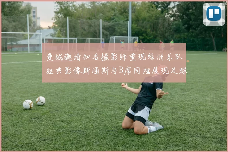 曼城邀请知名摄影师重现绿洲乐队经典影像斯通斯与B席同框展现足球魅力