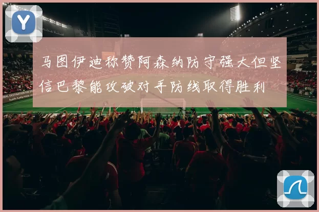 马图伊迪称赞阿森纳防守强大但坚信巴黎能攻破对手防线取得胜利